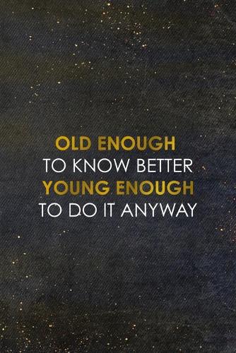 Old Enough To Know Better Young Enough To Do It Anyway