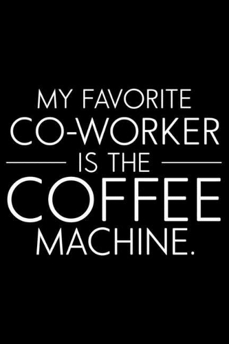 My Favorite Co-Worker Is The Coffee Machine.: Funny Planner For Work, Daily & Weekly Organizer, Sarcastic Notebook for Meetings, Office Humor. Journal For Colleagues, Co-Workers, Bosses