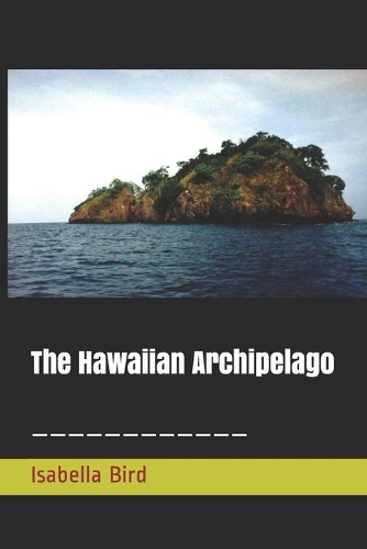 The Hawaiian Archipelago: Six Months Amongst Palm Groves, Coral Reefs, and Volcanoes of the Sandwich Islands