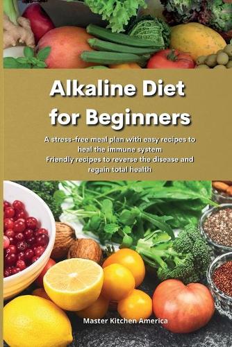 Alkaline Diet for Beginners: A stress-free meal plan with easy recipes to heal the immune system Friendly recipes to reverse the disease and regain total health