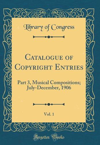 Catalogue of Copyright Entries, Vol. 1: Part 3, Musical Compositions; July-December, 1906 (Classic Reprint)