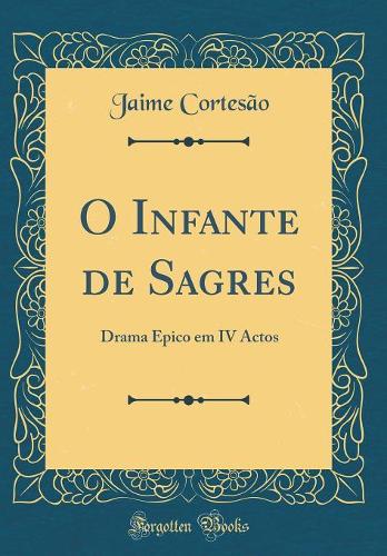 O Infante de Sagres: Drama Épico em IV Actos (Classic Reprint)