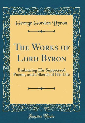 The Works of Lord Byron: Embracing His Suppressed Poems, and a Sketch of His Life (Classic Reprint)