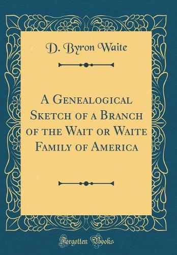 A Genealogical Sketch of a Branch of the Wait or Waite Family of America (Classic Reprint)