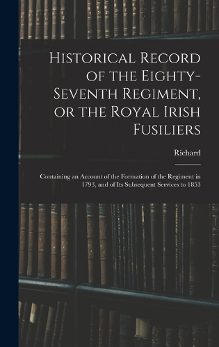 Historical Record of the Eighty-seventh Regiment, or the Royal Irish Fusiliers: Containing an Account of the Formation of the Regiment in 1793, and of Its Subsequent Services to 1853