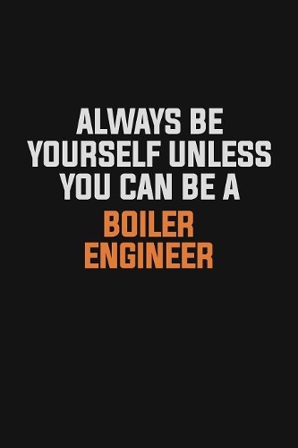 Always Be Yourself Unless You Can Be A Boiler Engineer