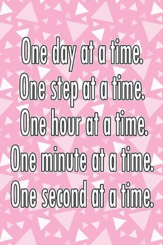 One Day at a Time. One Step at a Time. One Hour at a Time. One Minute at a Time. One Second at a Time.