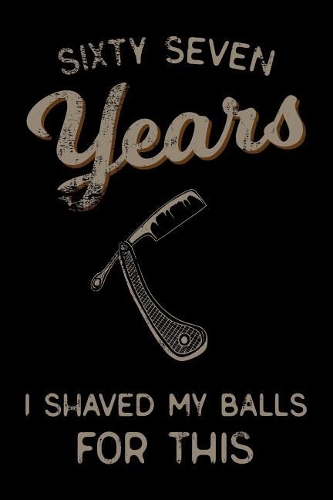 sixty seven Years I Shaved My Balls For This: Funny 67th Birthday Gift For Men Blank Lined Journal Notebook
