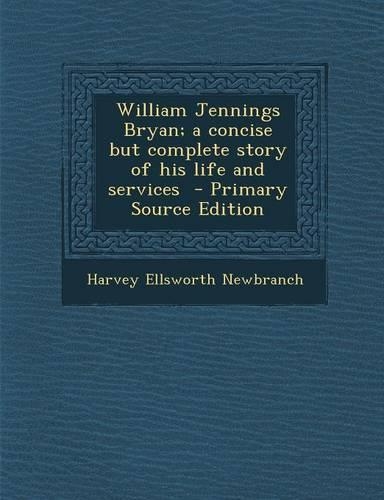 William Jennings Bryan; A Concise But Complete Story of His Life and Services: (English)