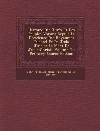 Histoire Des Juifs Et Des Peuples Voisins Depuis La Decadence Des Royaumes D'Israel Et de Juda Jusqu'a La Mort de Jesus-Christ, Volume 5 - Primary Source Edition