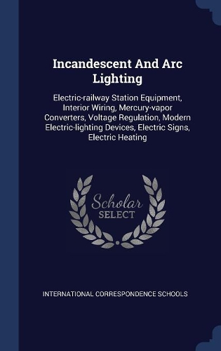 Incandescent And Arc Lighting: Electric-railway Station Equipment, Interior Wiring, Mercury-vapor Converters, Voltage Regulation, Modern Electric-lighting Devices, Electric Signs,