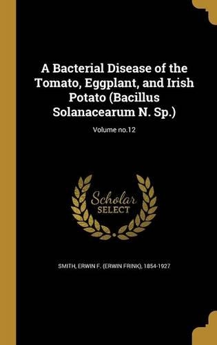 A Bacterial Disease of the Tomato, Eggplant, and Irish Potato (Bacillus Solanacearum N. Sp.); Volume no.12