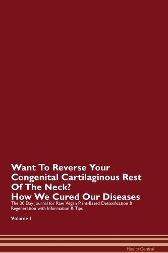 Want To Reverse Your Congenital Cartilaginous Rest Of The Neck? How We Cured Our Diseases. The 30 Day Journal for Raw Vegan Plant-Based Detoxification & Regeneration with Information & Tips Volume 1