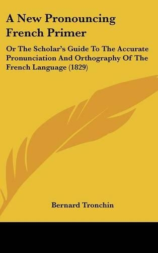 A New Pronouncing French Primer: Or The Scholar's Guide To The Accurate Pronunciation And Orthography Of The French Language (1829)(English)