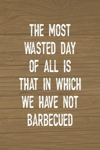 The Most Wasted Day Of All Is That In Which We Have Not Barbecued