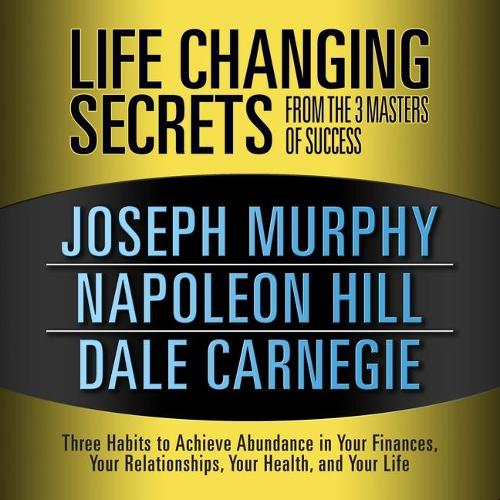 Life Changing Secrets from the 3 Masters Success Lib/E: Three Habits to Achieve Abundance in Your Finances, Your Relationships, Your Health, and Your Life