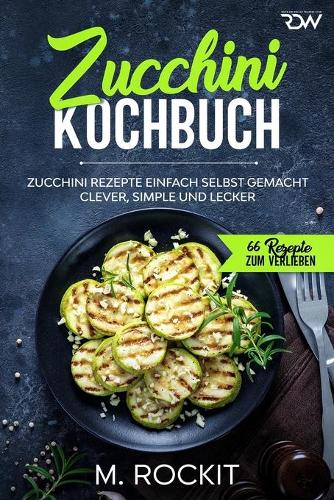 Zucchini Kochbuch, Zucchini Rezepte einfach selbst gemacht,: Clever, simple und lecker.(53 66 Rezepte Zum Verlieben)