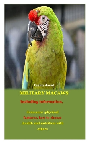 Military Macaws: Including information, demeanor, physical features, how to choose, health and nutrition with others