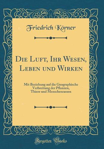 Die Luft, Ihr Wesen, Leben und Wirken: Mit Beziehung auf die Geographische Verbreitung der Pflanzen, Thiere und Menschenrassen (Classic Reprint)