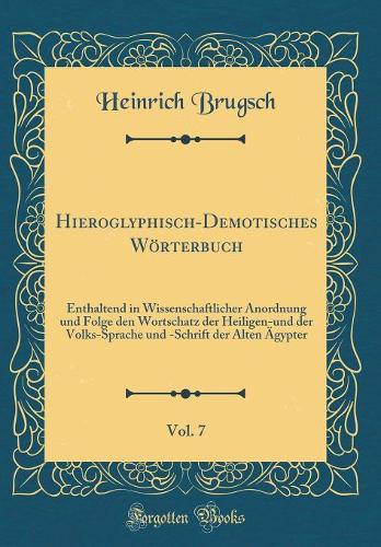 Hieroglyphisch-Demotisches Wörterbuch, Vol. 7: Enthaltend in Wissenschaftlicher Anordnung und Folge den Wortschatz der Heiligen-und der Volks-Sprache und -Schrift der Alten Ägypter (Classic Reprint)