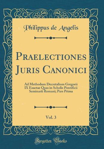 Praelectiones Juris Canonici, Vol. 3: Ad Methodum Decretalium Gregorii IX Exactae Quas in Scholis Pontificii Seminarii Romani; Pars Prima (Classic Reprint)