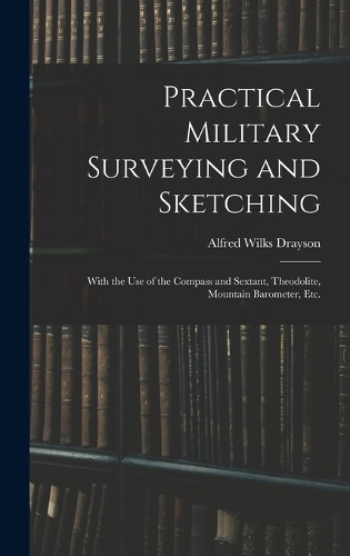 Practical Military Surveying and Sketching: With the Use of the Compass and Sextant, Theodolite, Mountain Barometer, Etc.