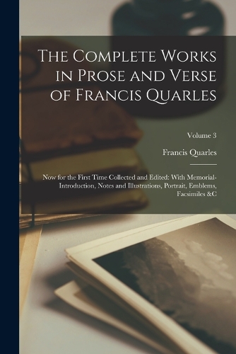 Complete Works in Prose and Verse of Francis Quarles: Now for the First Time Collected and Edited: With Memorial-Introduction, Notes and Illustrations, Portrait, Emblems, Facsimiles &c; Volume 3
