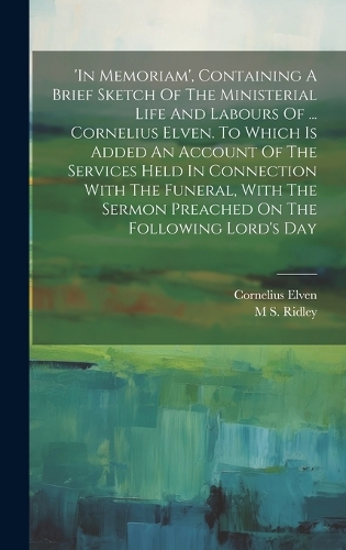 'in Memoriam', Containing A Brief Sketch Of The Ministerial Life And Labours Of ... Cornelius Elven. To Which Is Added An Account Of The Services Held In Connection With The Funeral, With The Sermon Preached On The Following Lord's Day