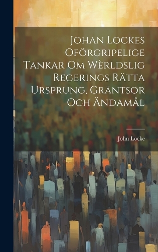 Johan Lockes Oförgripelige tankar om wèrldslig regerings rätta ursprung, gräntsor och ändamål