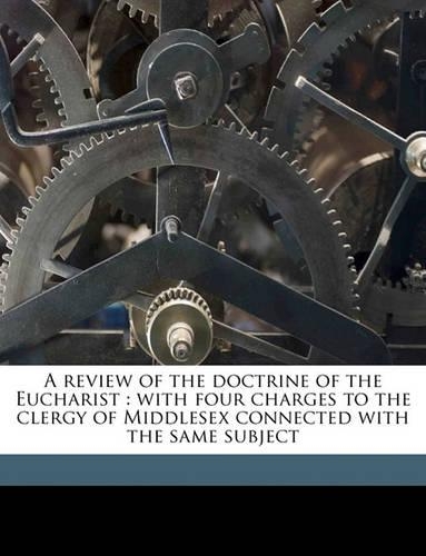 A Review of the Doctrine of the Eucharist: With Four Charges to the Clergy of Middlesex Connected with the Same Subject