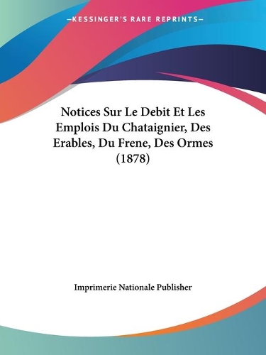 Notices Sur Le Debit Et Les Emplois Du Chataignier, Des Erables, Du Frene, Des Ormes (1878): (French)