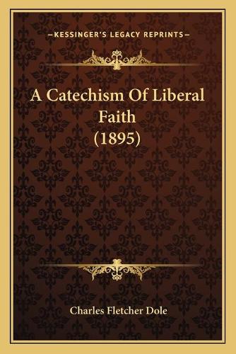 A Catechism Of Liberal Faith (1895)
