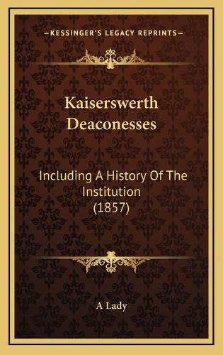 Kaiserswerth Deaconesses: Including A History Of The Institution (1857)(English)