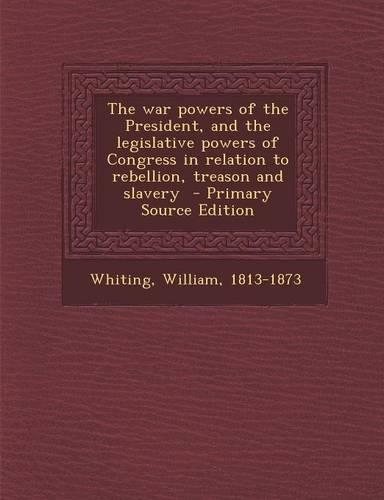 The War Powers of the President, and the Legislative Powers of Congress in Relation to Rebellion, Treason and Slavery