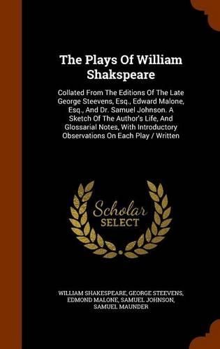 The Plays Of William Shakspeare: Collated From The Editions Of The Late George Steevens, Esq., Edward Malone, Esq., And Dr. Samuel Johnson. A Sketch Of The Author's Life, And Glossa(English)