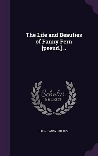 The Life and Beauties of Fanny Fern [pseud.] ..