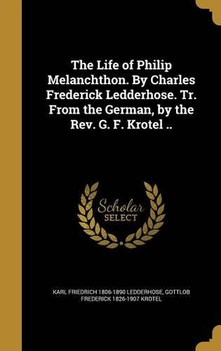 The Life of Philip Melanchthon. By Charles Frederick Ledderhose. Tr. From the German, by the Rev. G. F. Krotel ..