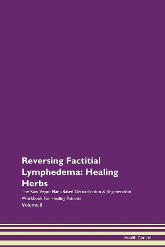 Reversing Factitial Lymphedema: Healing Herbs The Raw Vegan Plant-Based Detoxification & Regeneration Workbook For Healing Patients Volume 8