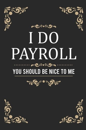 I Do Payroll. You Should Be Nice To Me: Funny Office Notebook/Journal For Women/Men/Coworkers/Colleagues/HR Department/Accountants/Funny office work desk humor