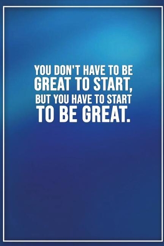 You Dont Have to Be Great to Start, But You Have to Start to Be Great