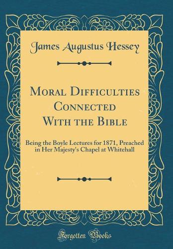 Moral Difficulties Connected With the Bible: Being the Boyle Lectures for 1871, Preached in Her Majesty's Chapel at Whitehall (Classic Reprint)