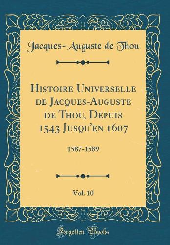 Histoire Universelle de Jacques-Auguste de Thou, Depuis 1543 Jusqu'en 1607, Vol. 10: 1587-1589 (Classic Reprint)