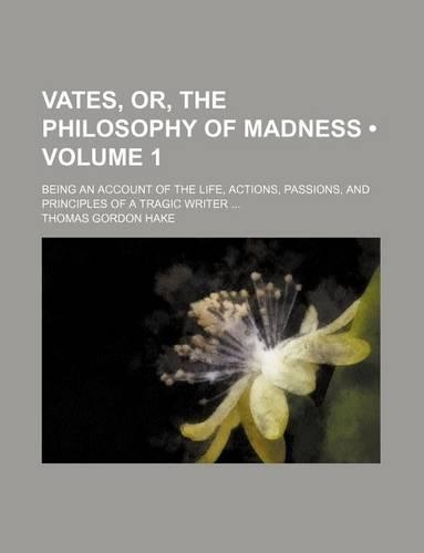 Vates, Or, the Philosophy of Madness (Volume 1); Being an Account of the Life, Actions, Passions, and Principles of a Tragic Writer: (English)