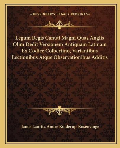 Legum Regis Canuti Magni Quas Anglis Olim Dedit Versionem Antiquam Latinam Ex Codice Colbertino, Variantibus Lectionibus Atque Observationibus Additis