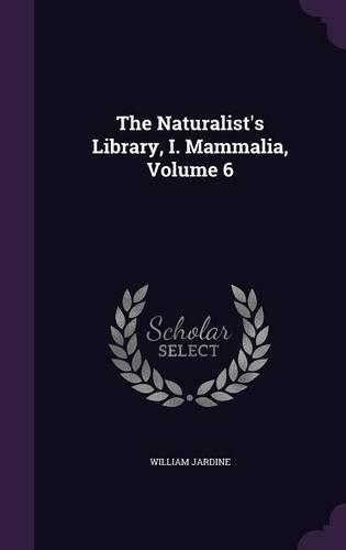 The Naturalist's Library, I. Mammalia, Volume 6: (English)