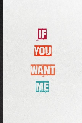 If You Want Me: Practical Encourage Motivation Lined Notebook/ Blank Journal For Empathy Motivating Behavior, Inspirational Saying Unique Special Birthday Gift Idea