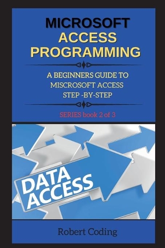 Microsoft Access Programming: A BEGINNERS GUIDE TO MISCROSOFT ACCESS STEP -BY-STEP ( book 2 )(2 Microsoft Access)