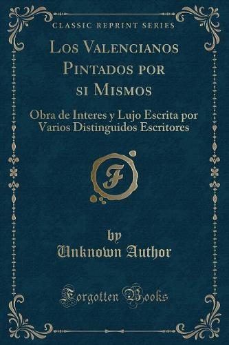 Los Valencianos Pintados Por Si Mismos: Obra de Interes Y Lujo Escrita Por Varios Distinguidos Escritores (Classic Reprint)