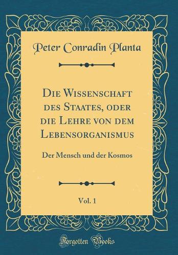Die Wissenschaft des Staates, oder die Lehre von dem Lebensorganismus, Vol. 1: Der Mensch und der Kosmos (Classic Reprint)