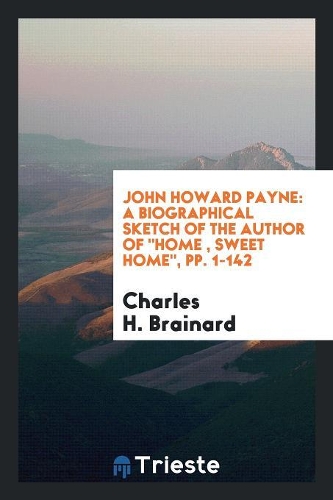 John Howard Payne: A Biographical Sketch of the Author of Home, Sweet Home ...